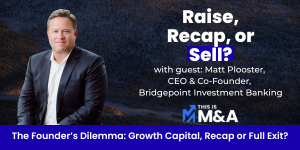 THIS IS M&A: Founder's Dilemma: Growth Capital, Recap, or Full Exit with Matt Plooster